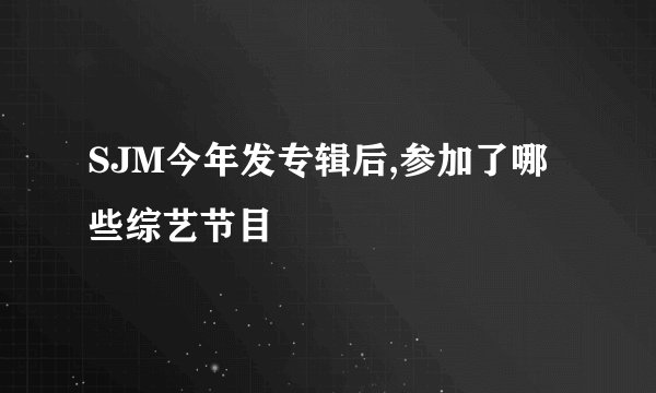 SJM今年发专辑后,参加了哪些综艺节目