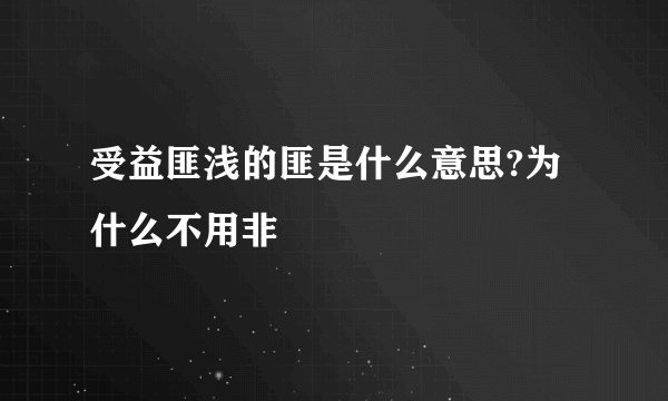 受益匪浅的匪是什么意思?为什么不用非