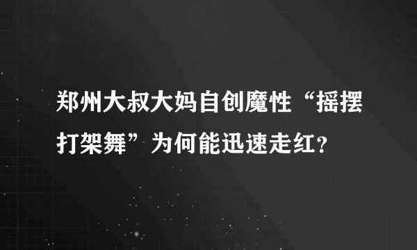 郑州大叔大妈自创魔性“摇摆打架舞”为何能迅速走红？