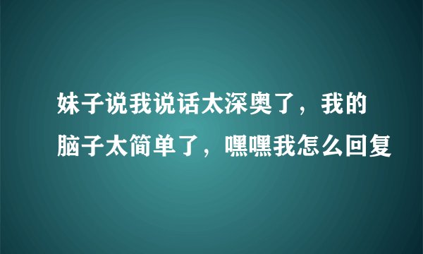 妹子说我说话太深奥了，我的脑子太简单了，嘿嘿我怎么回复