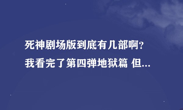 死神剧场版到底有几部啊？ 我看完了第四弹地狱篇 但却看到第五弹天堂篇 可是找不到资源 求解