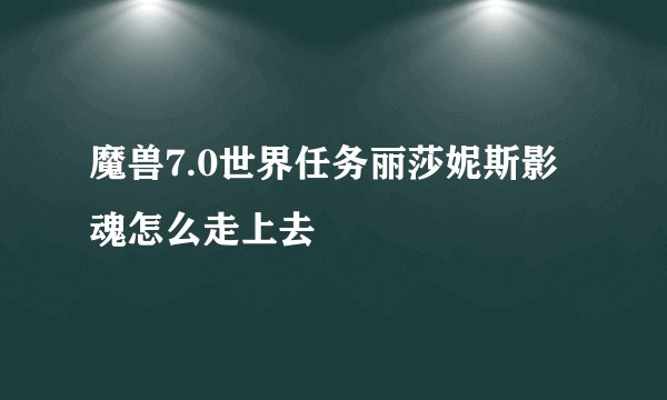 魔兽7.0世界任务丽莎妮斯影魂怎么走上去