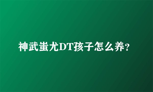 神武蚩尤DT孩子怎么养？