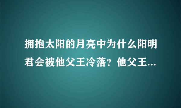 拥抱太阳的月亮中为什么阳明君会被他父王冷落？他父王不喜欢他？？为什么为什么？？