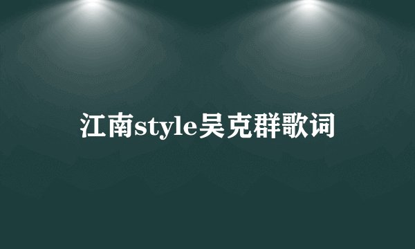 江南style吴克群歌词