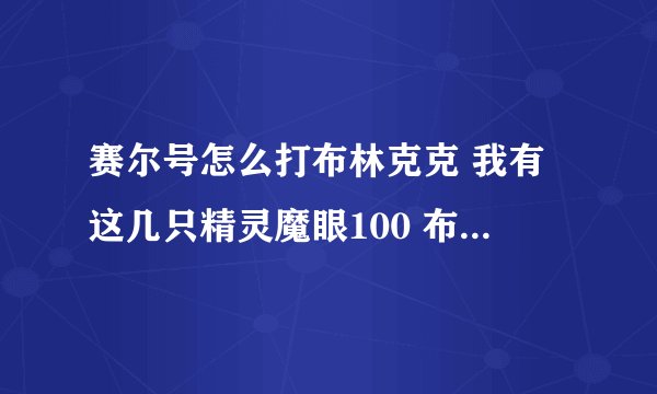 赛尔号怎么打布林克克 我有这几只精灵魔眼100 布鲁100 丽莎100 雷伊86 露丝44 阿克76