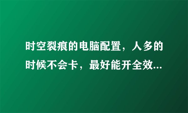 时空裂痕的电脑配置，人多的时候不会卡，最好能开全效的，价格3500以下的主机