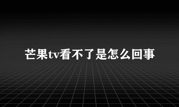 芒果tv看不了是怎么回事