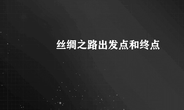 　　　丝绸之路出发点和终点