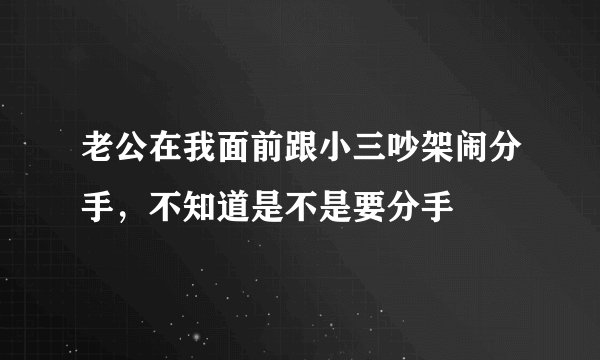 老公在我面前跟小三吵架闹分手，不知道是不是要分手