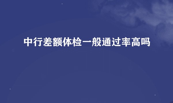 中行差额体检一般通过率高吗