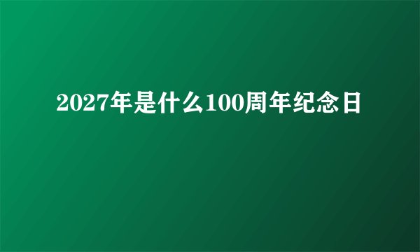 2027年是什么100周年纪念日