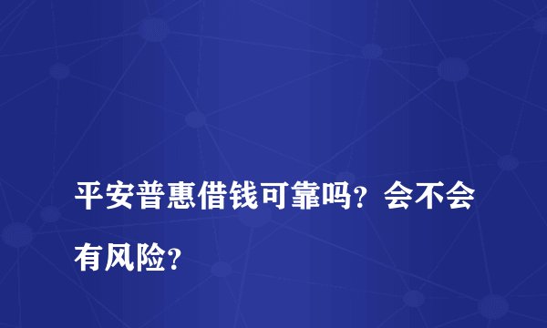 
平安普惠借钱可靠吗？会不会有风险？

