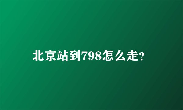 北京站到798怎么走？
