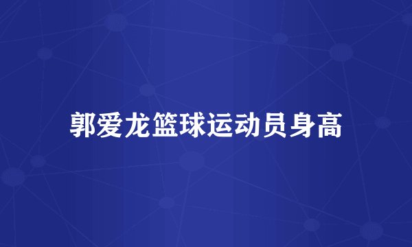 郭爱龙篮球运动员身高