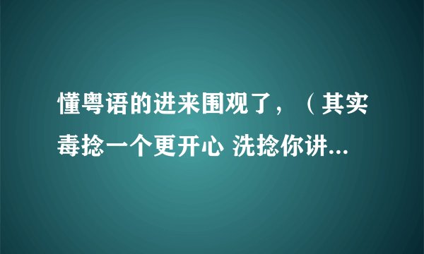 懂粤语的进来围观了，（其实毒捻一个更开心 洗捻你讲）是什么意思？