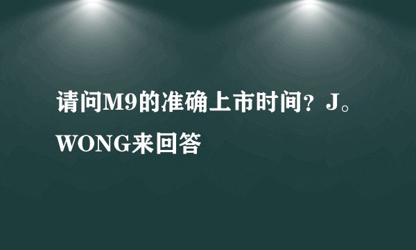 请问M9的准确上市时间？J。WONG来回答