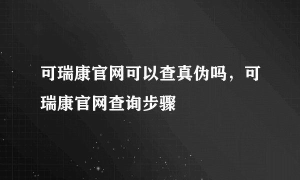 可瑞康官网可以查真伪吗，可瑞康官网查询步骤