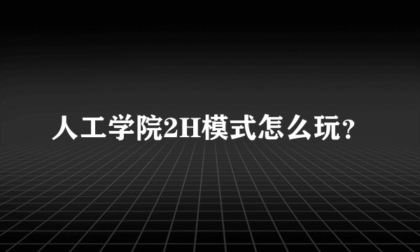 人工学院2H模式怎么玩？
