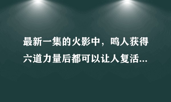 最新一集的火影中，鸣人获得六道力量后都可以让人复活了吗？凯已经快死了，被鸣人摸了下心脏的查克拉又复