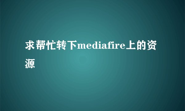 求帮忙转下mediafire上的资源