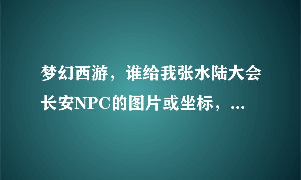 梦幻西游，谁给我张水陆大会长安NPC的图片或坐标，谢谢了高分