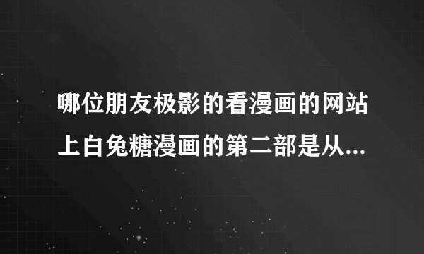 哪位朋友极影的看漫画的网站上白兔糖漫画的第二部是从哪一话开始的？动画看完了，想继续看下去的说