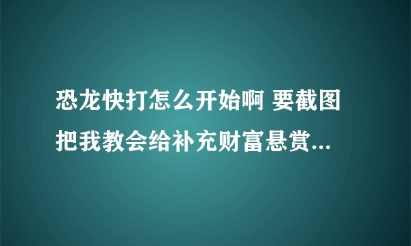 恐龙快打怎么开始啊 要截图 把我教会给补充财富悬赏 如果在这麻烦的话加Q 875504147