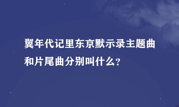 翼年代记里东京默示录主题曲和片尾曲分别叫什么？