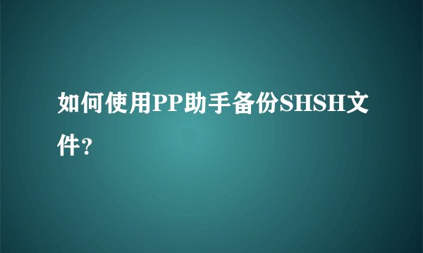 如何使用PP助手备份SHSH文件？