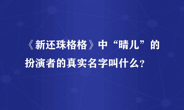 《新还珠格格》中“晴儿”的扮演者的真实名字叫什么？