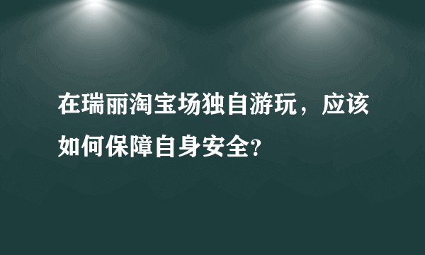 在瑞丽淘宝场独自游玩，应该如何保障自身安全？