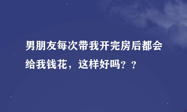 男朋友每次带我开完房后都会给我钱花，这样好吗？？