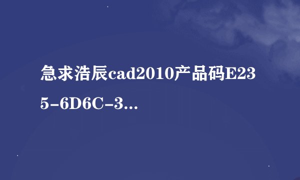 急求浩辰cad2010产品码E235-6D6C-3135-4242-3632-304E，注册码和激活码是多少？
