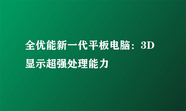 全优能新一代平板电脑：3D显示超强处理能力