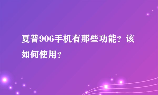 夏普906手机有那些功能？该如何使用？