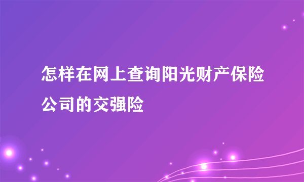 怎样在网上查询阳光财产保险公司的交强险