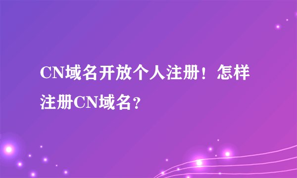 CN域名开放个人注册！怎样注册CN域名？