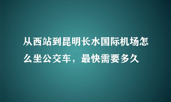 从西站到昆明长水国际机场怎么坐公交车，最快需要多久