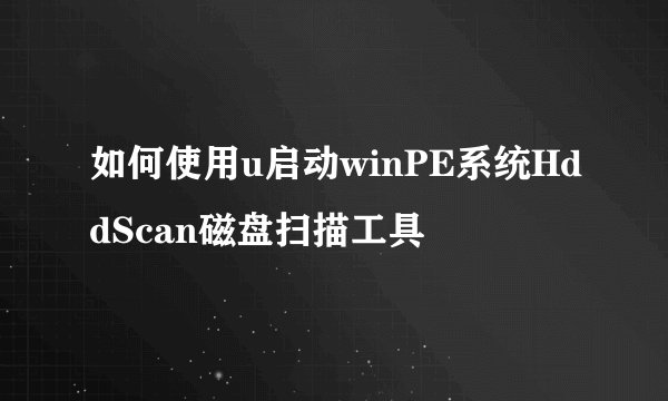如何使用u启动winPE系统HddScan磁盘扫描工具