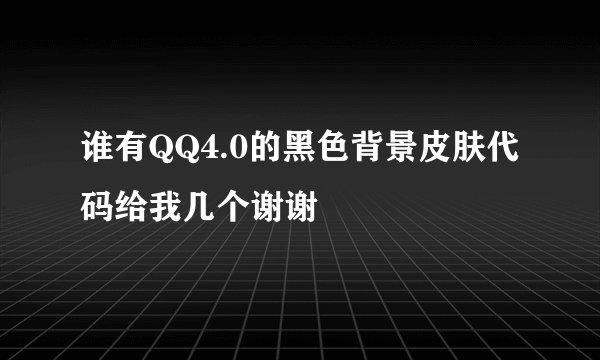 谁有QQ4.0的黑色背景皮肤代码给我几个谢谢