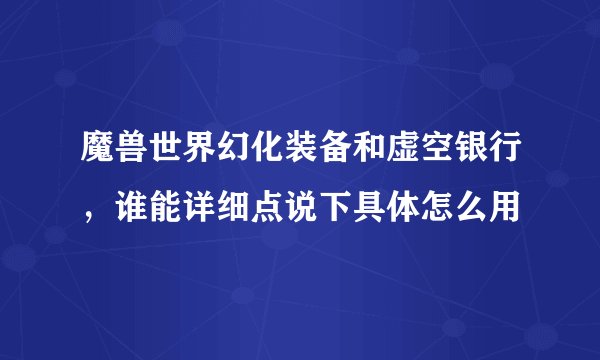 魔兽世界幻化装备和虚空银行，谁能详细点说下具体怎么用