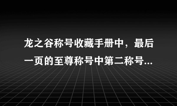 龙之谷称号收藏手册中，最后一页的至尊称号中第二称号是什么？（已经确定不是废人了）
