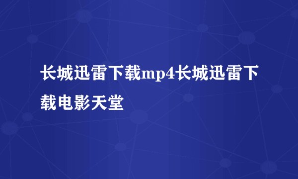 长城迅雷下载mp4长城迅雷下载电影天堂