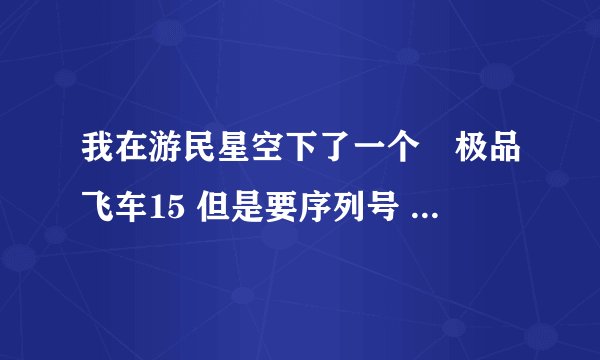 我在游民星空下了一个　极品飞车15 但是要序列号 跪求可以用的 或者在那里下载 需要详细的啊