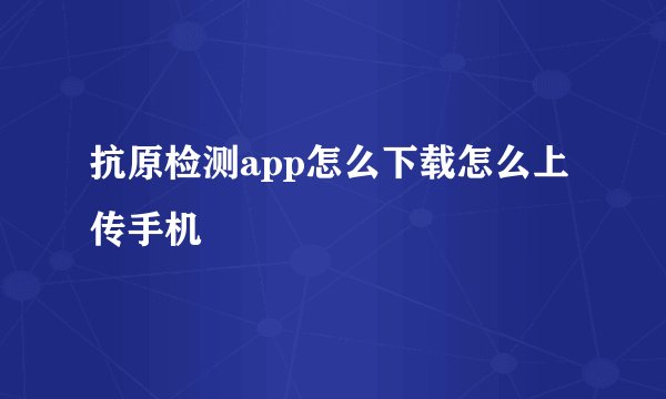 抗原检测app怎么下载怎么上传手机