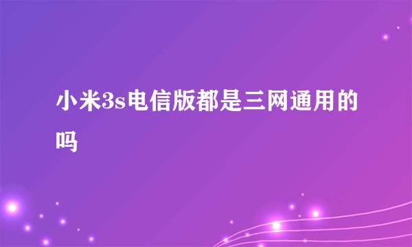 小米3s电信版都是三网通用的吗