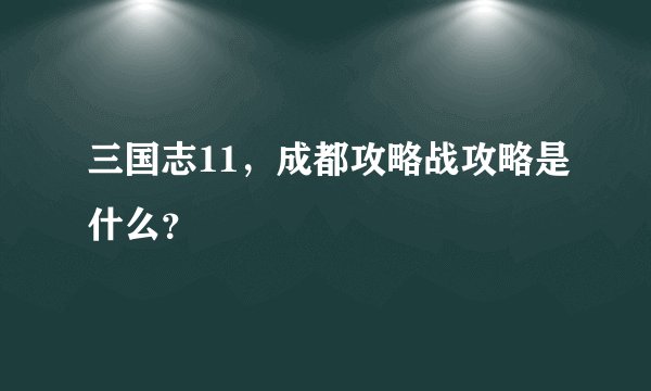 三国志11，成都攻略战攻略是什么？