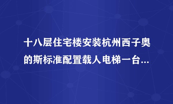 十八层住宅楼安装杭州西子奥的斯标准配置载人电梯一台的基本价格是多少