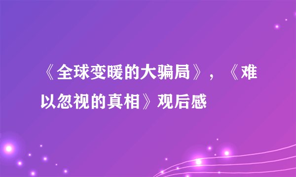 《全球变暖的大骗局》，《难以忽视的真相》观后感
